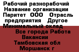 Рабочий-разнорабочий › Название организации ­ Паритет, ООО › Отрасль предприятия ­ Другое › Минимальный оклад ­ 27 000 - Все города Работа » Вакансии   . Тамбовская обл.,Моршанск г.